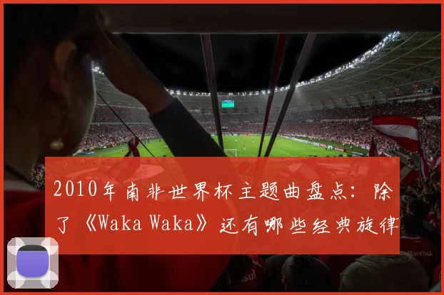 2010年南非世界杯主题曲盘点：除了《Waka Waka》还有哪些经典旋律？