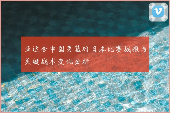 亚运会中国男篮对日本比赛战报与关键战术变化分析
