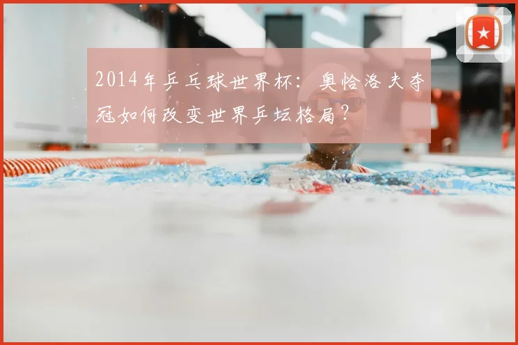 2014年乒乓球世界杯：奥恰洛夫夺冠如何改变世界乒坛格局？