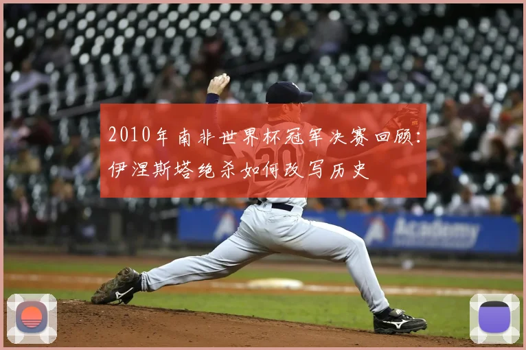 2010年南非世界杯冠军决赛回顾：伊涅斯塔绝杀如何改写历史
