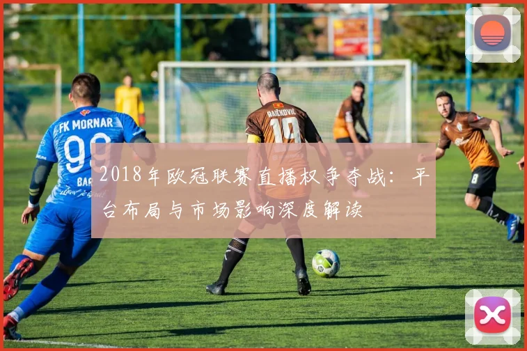 2018年欧冠联赛直播权争夺战:平台布局与市场影响深度解读