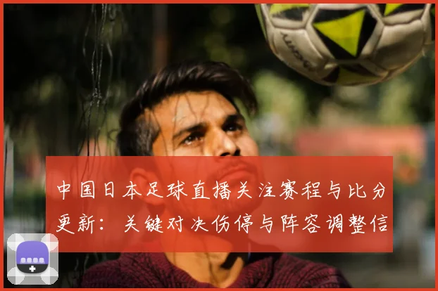 中国日本足球直播关注赛程与比分更新:关键对决伤停与阵容调整信息